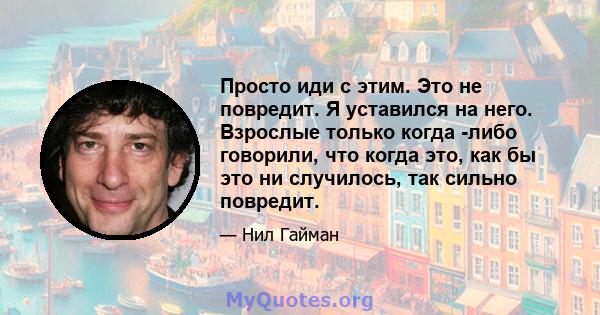 Просто иди с этим. Это не повредит. Я уставился на него. Взрослые только когда -либо говорили, что когда это, как бы это ни случилось, так сильно повредит.