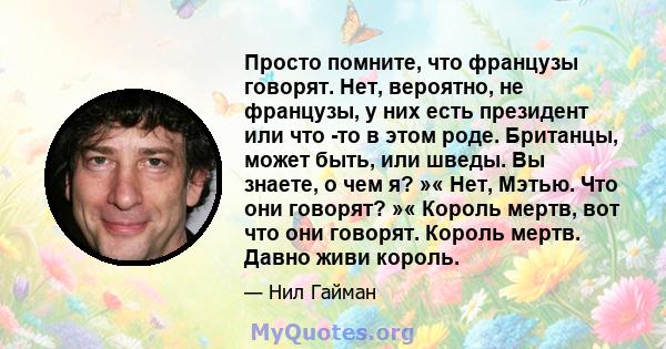 Просто помните, что французы говорят. Нет, вероятно, не французы, у них есть президент или что -то в этом роде. Британцы, может быть, или шведы. Вы знаете, о чем я? »« Нет, Мэтью. Что они говорят? »« Король мертв, вот