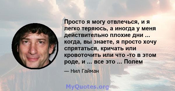 Просто я могу отвлечься, и я легко теряюсь, а иногда у меня действительно плохие дни ... когда, вы знаете, я просто хочу спрятаться, кричать или кровоточить или что -то в этом роде, и ... все это ... Полем