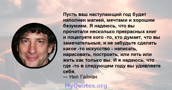 Пусть ваш наступающий год будет наполнен магией, мечтами и хорошим безумием. Я надеюсь, что вы прочитали несколько прекрасных книг и поцелуете кого -то, кто думает, что вы замечательные, и не забудьте сделать какое -то