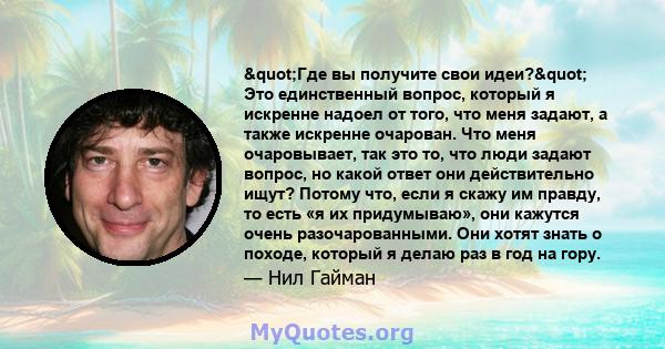 "Где вы получите свои идеи?" Это единственный вопрос, который я искренне надоел от того, что меня задают, а также искренне очарован. Что меня очаровывает, так это то, что люди задают вопрос, но какой ответ они 