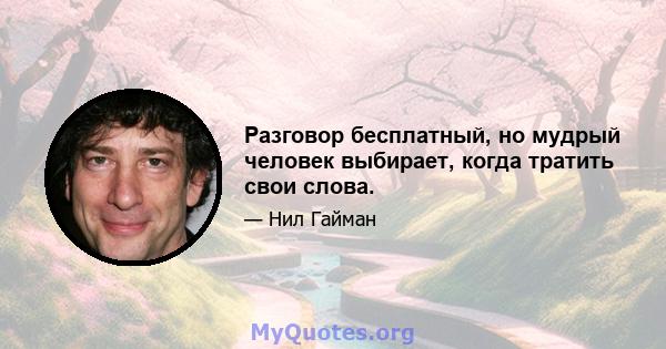 Разговор бесплатный, но мудрый человек выбирает, когда тратить свои слова.