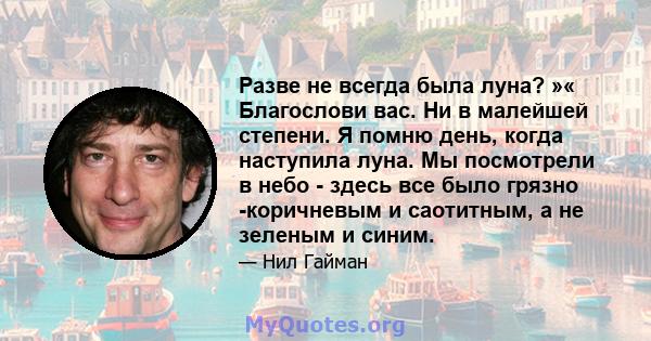 Разве не всегда была луна? »« Благослови вас. Ни в малейшей степени. Я помню день, когда наступила луна. Мы посмотрели в небо - здесь все было грязно -коричневым и саотитным, а не зеленым и синим.