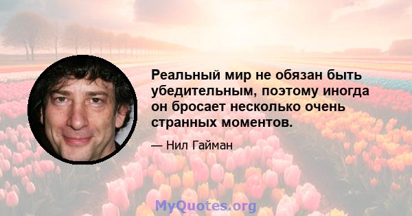 Реальный мир не обязан быть убедительным, поэтому иногда он бросает несколько очень странных моментов.