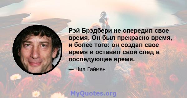 Рэй Брэдбери не опередил свое время. Он был прекрасно время, и более того: он создал свое время и оставил свой след в последующее время.