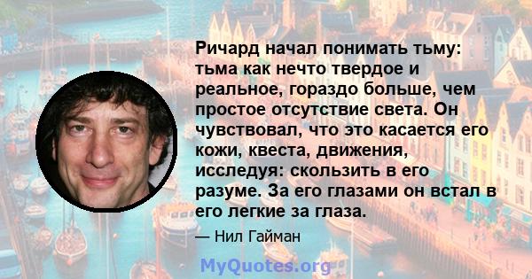 Ричард начал понимать тьму: тьма как нечто твердое и реальное, гораздо больше, чем простое отсутствие света. Он чувствовал, что это касается его кожи, квеста, движения, исследуя: скользить в его разуме. За его глазами