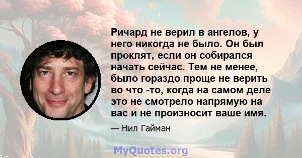 Ричард не верил в ангелов, у него никогда не было. Он был проклят, если он собирался начать сейчас. Тем не менее, было гораздо проще не верить во что -то, когда на самом деле это не смотрело напрямую на вас и не