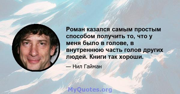 Роман казался самым простым способом получить то, что у меня было в голове, в внутреннюю часть голов других людей. Книги так хороши.