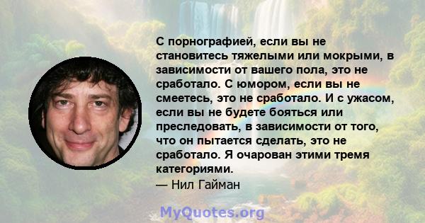 С порнографией, если вы не становитесь тяжелыми или мокрыми, в зависимости от вашего пола, это не сработало. С юмором, если вы не смеетесь, это не сработало. И с ужасом, если вы не будете бояться или преследовать, в