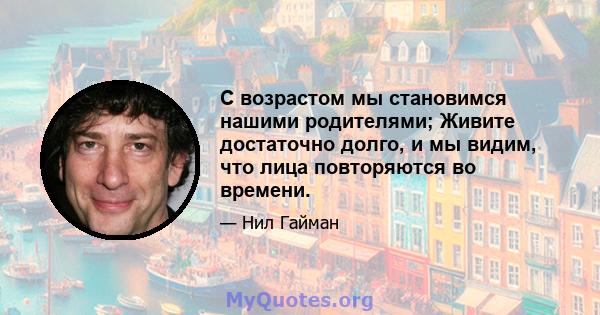 С возрастом мы становимся нашими родителями; Живите достаточно долго, и мы видим, что лица повторяются во времени.