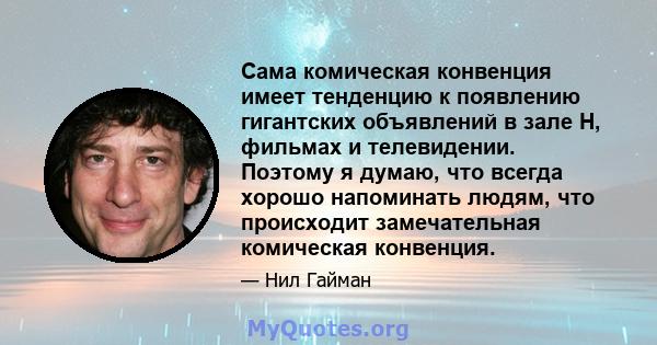 Сама комическая конвенция имеет тенденцию к появлению гигантских объявлений в зале H, фильмах и телевидении. Поэтому я думаю, что всегда хорошо напоминать людям, что происходит замечательная комическая конвенция.