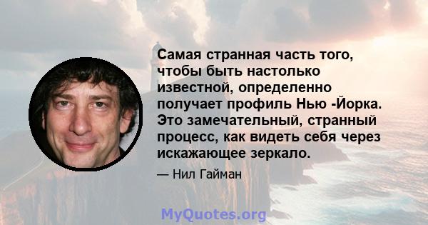 Самая странная часть того, чтобы быть настолько известной, определенно получает профиль Нью -Йорка. Это замечательный, странный процесс, как видеть себя через искажающее зеркало.