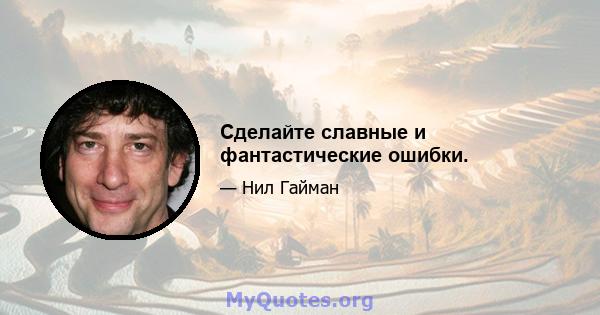 Сделайте славные и фантастические ошибки.