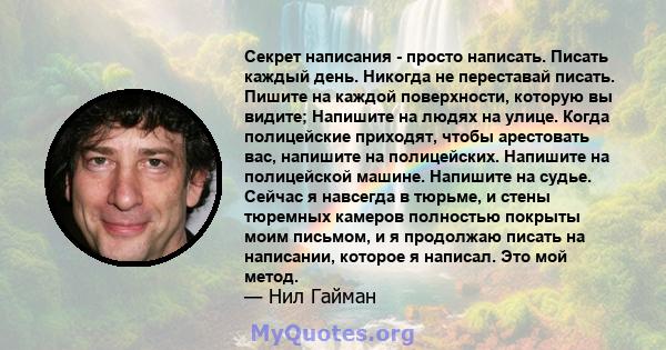 Секрет написания - просто написать. Писать каждый день. Никогда не переставай писать. Пишите на каждой поверхности, которую вы видите; Напишите на людях на улице. Когда полицейские приходят, чтобы арестовать вас,