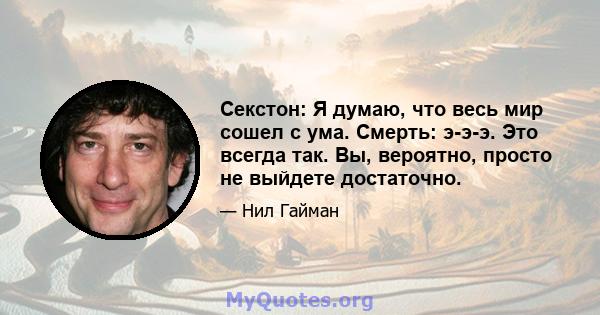 Секстон: Я думаю, что весь мир сошел с ума. Смерть: э-э-э. Это всегда так. Вы, вероятно, просто не выйдете достаточно.