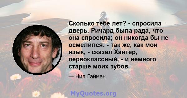 Сколько тебе лет? - спросила дверь. Ричард была рада, что она спросила; он никогда бы не осмелился. - так же, как мой язык, - сказал Хантер, первоклассный, - и немного старше моих зубов.