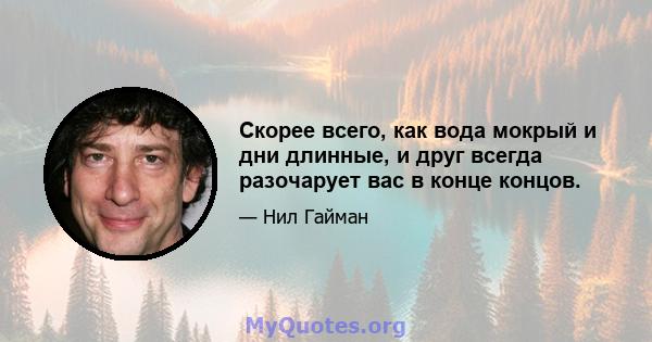 Скорее всего, как вода мокрый и дни длинные, и друг всегда разочарует вас в конце концов.