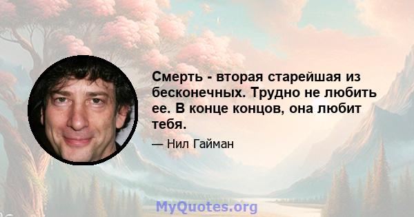 Смерть - вторая старейшая из бесконечных. Трудно не любить ее. В конце концов, она любит тебя.