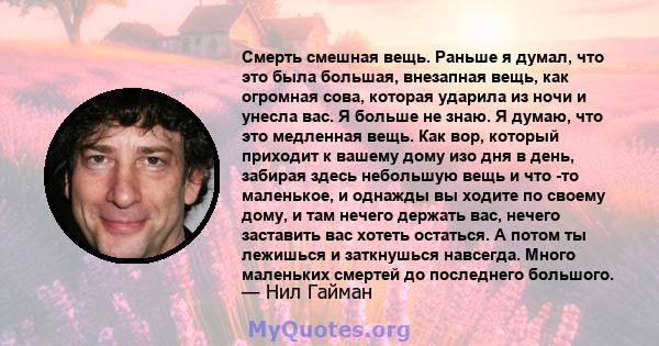 Смерть смешная вещь. Раньше я думал, что это была большая, внезапная вещь, как огромная сова, которая ударила из ночи и унесла вас. Я больше не знаю. Я думаю, что это медленная вещь. Как вор, который приходит к вашему