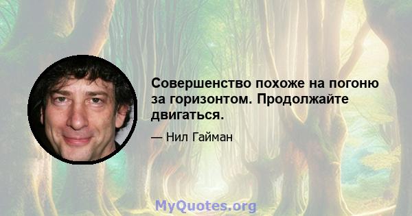 Совершенство похоже на погоню за горизонтом. Продолжайте двигаться.