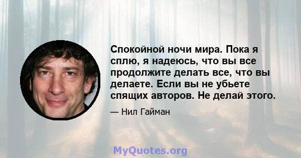 Спокойной ночи мира. Пока я сплю, я надеюсь, что вы все продолжите делать все, что вы делаете. Если вы не убьете спящих авторов. Не делай этого.