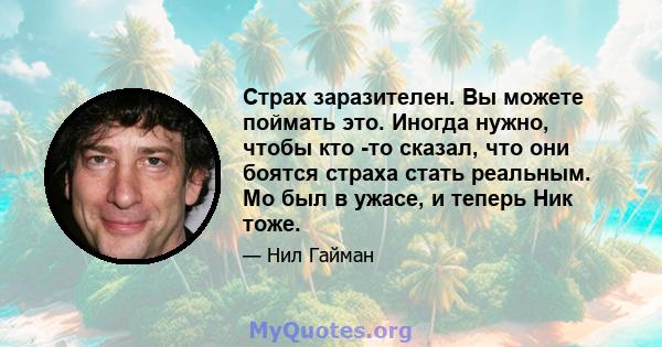 Страх заразителен. Вы можете поймать это. Иногда нужно, чтобы кто -то сказал, что они боятся страха стать реальным. Мо был в ужасе, и теперь Ник тоже.