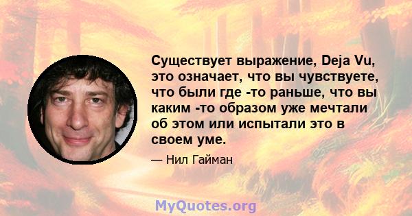 Существует выражение, Deja Vu, это означает, что вы чувствуете, что были где -то раньше, что вы каким -то образом уже мечтали об этом или испытали это в своем уме.