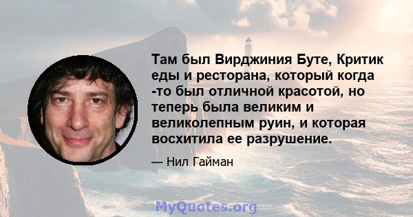 Там был Вирджиния Буте, Критик еды и ресторана, который когда -то был отличной красотой, но теперь была великим и великолепным руин, и которая восхитила ее разрушение.