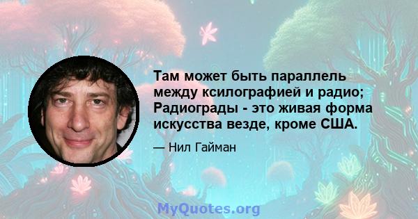 Там может быть параллель между ксилографией и радио; Радиограды - это живая форма искусства везде, кроме США.