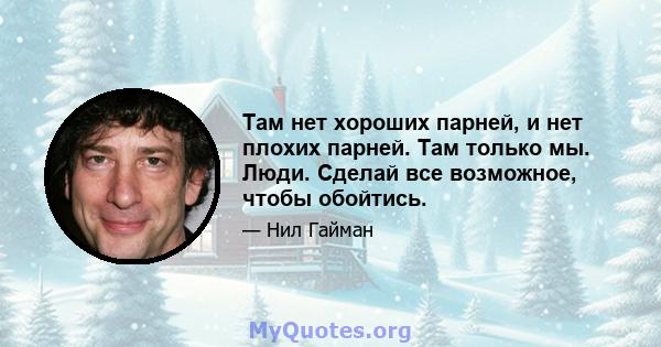 Там нет хороших парней, и нет плохих парней. Там только мы. Люди. Сделай все возможное, чтобы обойтись.