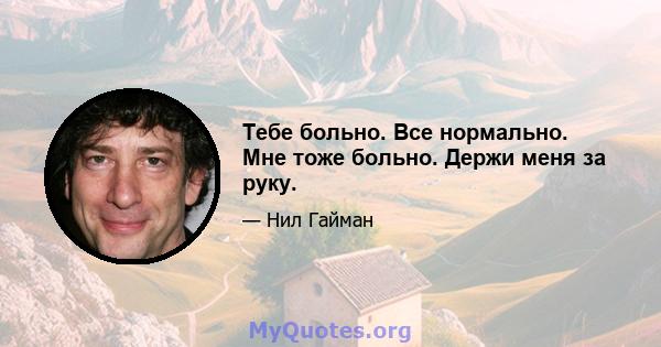 Тебе больно. Все нормально. Мне тоже больно. Держи меня за руку.