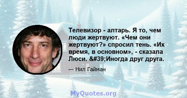 Телевизор - алтарь. Я то, чем люди жертвуют. «Чем они жертвуют?» спросил тень. «Их время, в основном», - сказала Люси. 'Иногда друг друга.