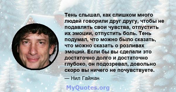 Тень слышал, как слишком много людей говорили друг другу, чтобы не подавлять свои чувства, отпустить их эмоции, отпустить боль. Тень подумал, что можно было сказать, что можно сказать о розливах эмоций. Если бы вы