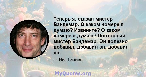 Теперь я, сказал мистер Вандемар. О каком номере я думаю? Извините? О каком номере я думаю? Повторный мистер Вандемар. Он полезно добавил, добавил он, добавил он.