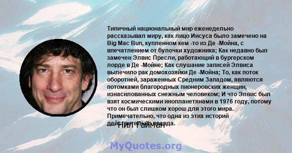 Типичный национальный мир еженедельно рассказывал миру, как лицо Иисуса было замечено на Big Mac Bun, купленном кем -то из Де -Мойна, с впечатлением от булочки художника; Как недавно был замечен Элвис Пресли, работающий 