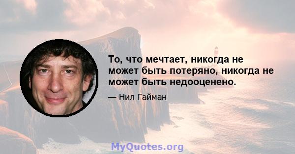 То, что мечтает, никогда не может быть потеряно, никогда не может быть недооценено.