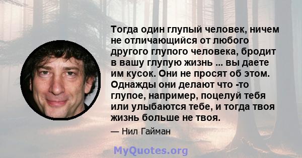 Тогда один глупый человек, ничем не отличающийся от любого другого глупого человека, бродит в вашу глупую жизнь ... вы даете им кусок. Они не просят об этом. Однажды они делают что -то глупое, например, поцелуй тебя или 