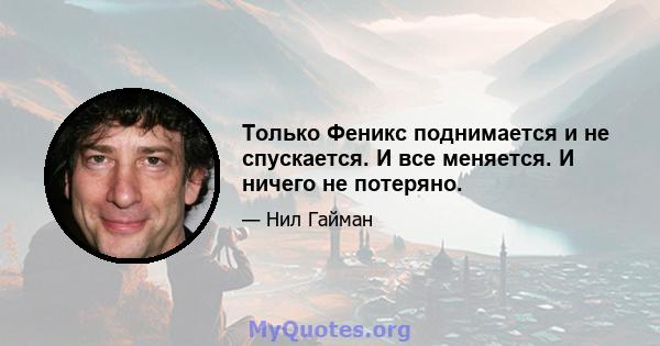 Только Феникс поднимается и не спускается. И все меняется. И ничего не потеряно.