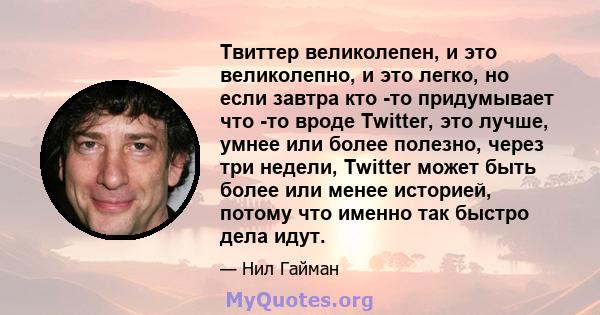 Твиттер великолепен, и это великолепно, и это легко, но если завтра кто -то придумывает что -то вроде Twitter, это лучше, умнее или более полезно, через три недели, Twitter может быть более или менее историей, потому