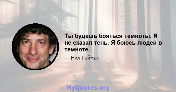 Ты будешь бояться темноты. Я не сказал тень. Я боюсь людей в темноте.