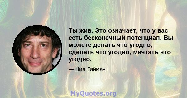 Ты жив. Это означает, что у вас есть бесконечный потенциал. Вы можете делать что угодно, сделать что угодно, мечтать что угодно.