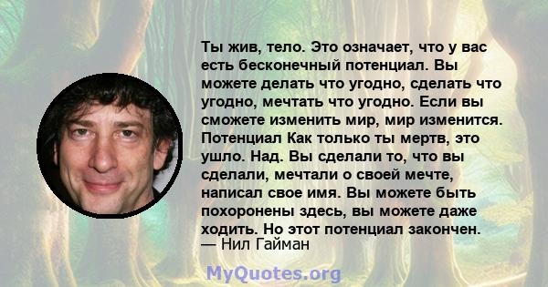 Ты жив, тело. Это означает, что у вас есть бесконечный потенциал. Вы можете делать что угодно, сделать что угодно, мечтать что угодно. Если вы сможете изменить мир, мир изменится. Потенциал Как только ты мертв, это