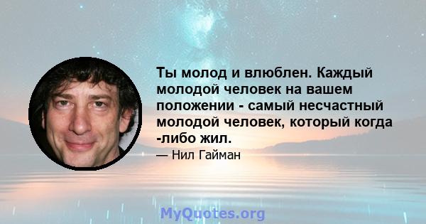 Ты молод и влюблен. Каждый молодой человек на вашем положении - самый несчастный молодой человек, который когда -либо жил.