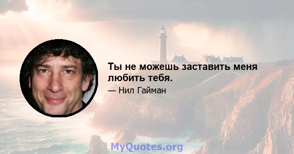 Ты не можешь заставить меня любить тебя.