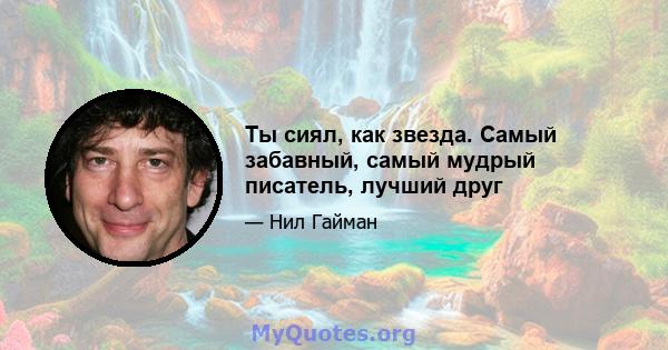 Ты сиял, как звезда. Самый забавный, самый мудрый писатель, лучший друг