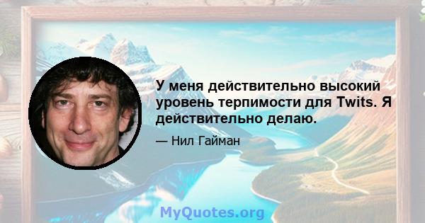 У меня действительно высокий уровень терпимости для Twits. Я действительно делаю.