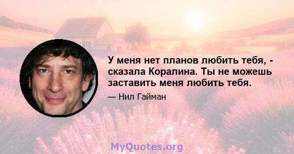 У меня нет планов любить тебя, - сказала Коралина. Ты не можешь заставить меня любить тебя.