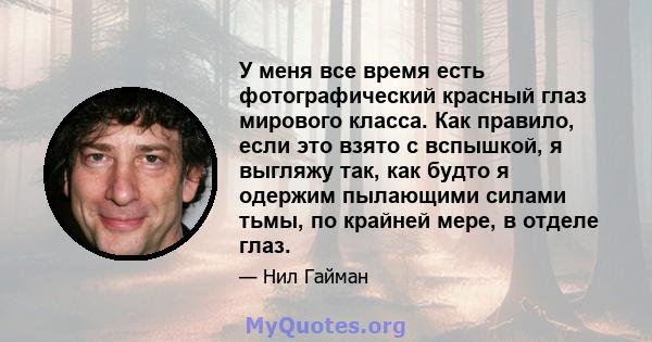 У меня все время есть фотографический красный глаз мирового класса. Как правило, если это взято с вспышкой, я выгляжу так, как будто я одержим пылающими силами тьмы, по крайней мере, в отделе глаз.