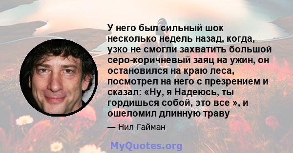 У него был сильный шок несколько недель назад, когда, узко не смогли захватить большой серо-коричневый заяц на ужин, он остановился на краю леса, посмотрел на него с презрением и сказал: «Ну, я Надеюсь, ты гордишься