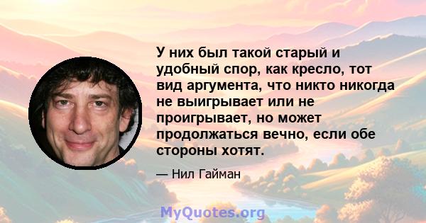 У них был такой старый и удобный спор, как кресло, тот вид аргумента, что никто никогда не выигрывает или не проигрывает, но может продолжаться вечно, если обе стороны хотят.